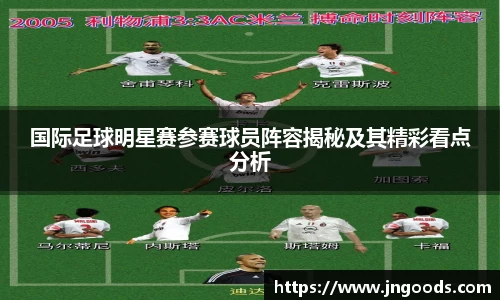 国际足球明星赛参赛球员阵容揭秘及其精彩看点分析